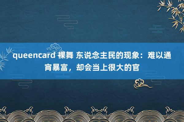 queencard 裸舞 东说念主民的现象：难以通宵暴富，却会当上很大的官