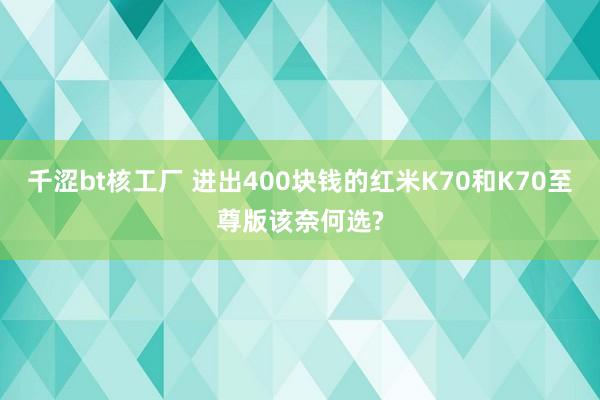 千涩bt核工厂 进出400块钱的红米K70和K70至尊版该奈何选?