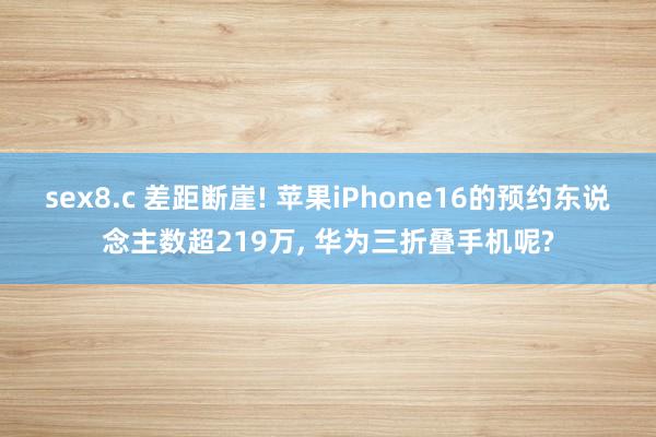 sex8.c 差距断崖! 苹果iPhone16的预约东说念主数超219万， 华为三折叠手机呢?