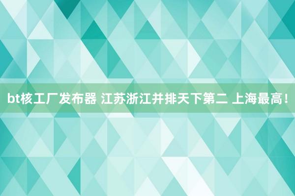 bt核工厂发布器 江苏浙江并排天下第二 上海最高！