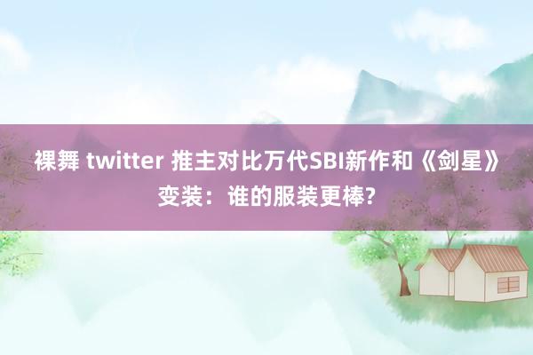 裸舞 twitter 推主对比万代SBI新作和《剑星》变装：谁的服装更棒?