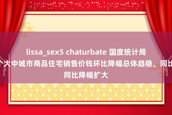 lissa_sex5 chaturbate 国度统计局：9月70个大中城市商品住宅销售价钱环比降幅总体趋稳、同比降幅扩大