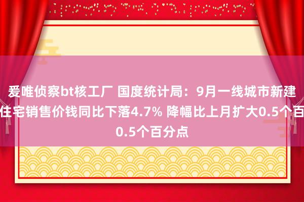 爰唯侦察bt核工厂 国度统计局：9月一线城市新建商品住宅销售价钱同比下落4.7% 降幅比上月扩大0.5个百分点