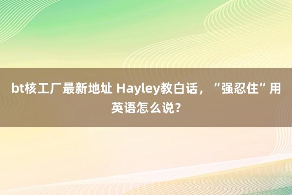 bt核工厂最新地址 Hayley教白话，“强忍住”用英语怎么说？