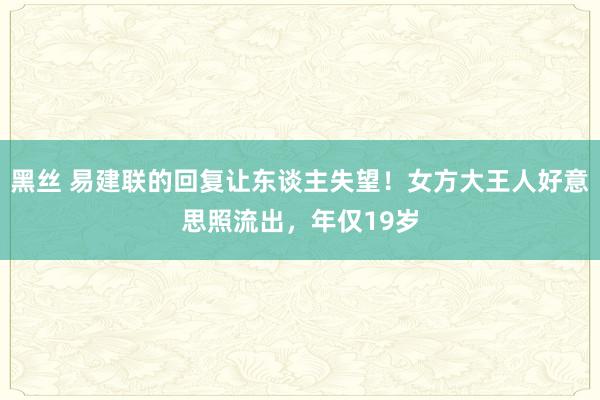 黑丝 易建联的回复让东谈主失望！女方大王人好意思照流出，年仅19岁