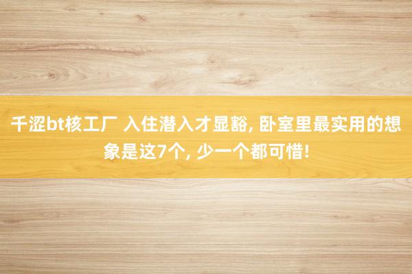 千涩bt核工厂 入住潜入才显豁， 卧室里最实用的想象是这7个， 少一个都可惜!