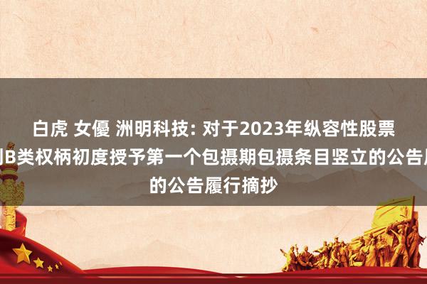 白虎 女優 洲明科技: 对于2023年纵容性股票激勉规划B类权柄初度授予第一个包摄期包摄条目竖立的公告履行摘抄