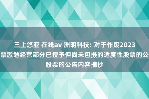 三上悠亚 在线av 洲明科技: 对于作废2023年适度性股票激勉经营部分已授予但尚未包摄的适度性股票的公告内容摘抄