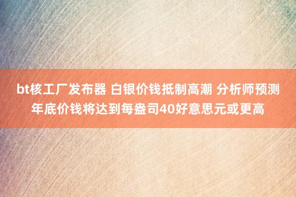 bt核工厂发布器 白银价钱抵制高潮 分析师预测年底价钱将达到每盎司40好意思元或更高