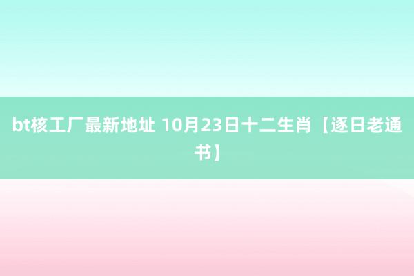 bt核工厂最新地址 10月23日十二生肖【逐日老通书】