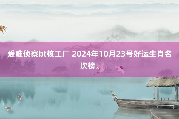 爰唯侦察bt核工厂 2024年10月23号好运生肖名次榜。