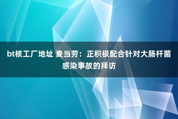 bt核工厂地址 麦当劳：正积极配合针对大肠杆菌感染事故的拜访