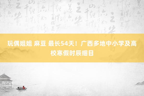 玩偶姐姐 麻豆 最长54天！广西多地中小学及高校寒假时辰细目