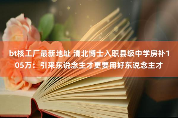 bt核工厂最新地址 清北博士入职县级中学房补105万：引来东说念主才更要用好东说念主才