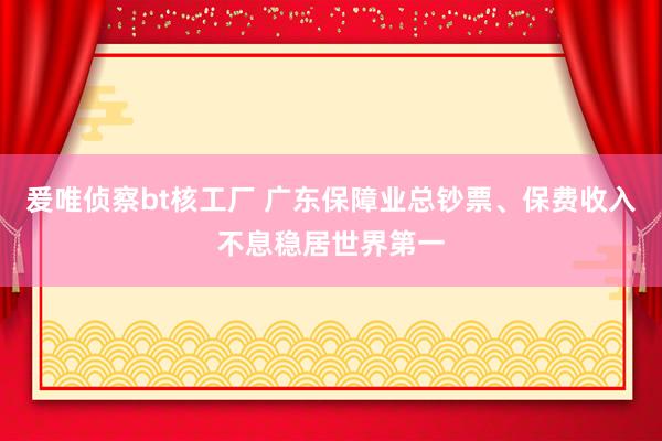 爰唯侦察bt核工厂 广东保障业总钞票、保费收入不息稳居世界第一