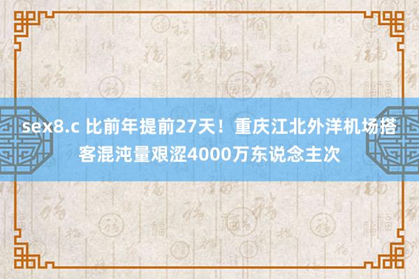 sex8.c 比前年提前27天！重庆江北外洋机场搭客混沌量艰涩4000万东说念主次