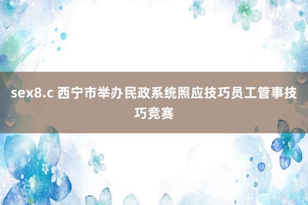 sex8.c 西宁市举办民政系统照应技巧员工管事技巧竞赛