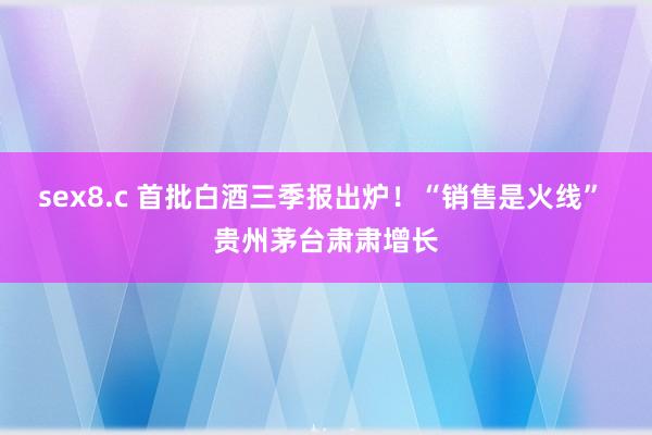 sex8.c 首批白酒三季报出炉！“销售是火线” 贵州茅台肃肃增长