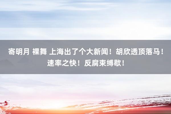 寄明月 裸舞 上海出了个大新闻！胡欣透顶落马！速率之快！反腐束缚歇！