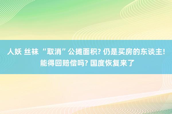 人妖 丝袜 “取消”公摊面积? 仍是买房的东谈主! 能得回赔偿吗? 国度恢复来了