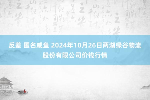 反差 匿名咸鱼 2024年10月26日两湖绿谷物流股份有限公司价钱行情