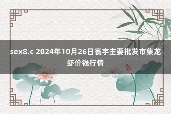 sex8.c 2024年10月26日寰宇主要批发市集龙虾价钱行情