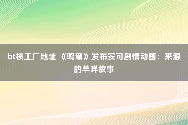 bt核工厂地址 《鸣潮》发布安可剧情动画：来源的羊咩故事