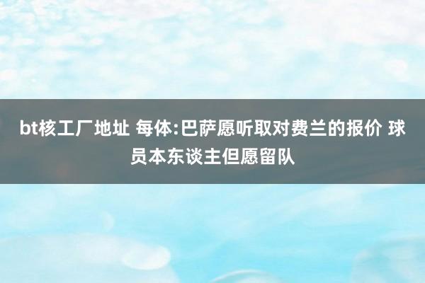 bt核工厂地址 每体:巴萨愿听取对费兰的报价 球员本东谈主但愿留队