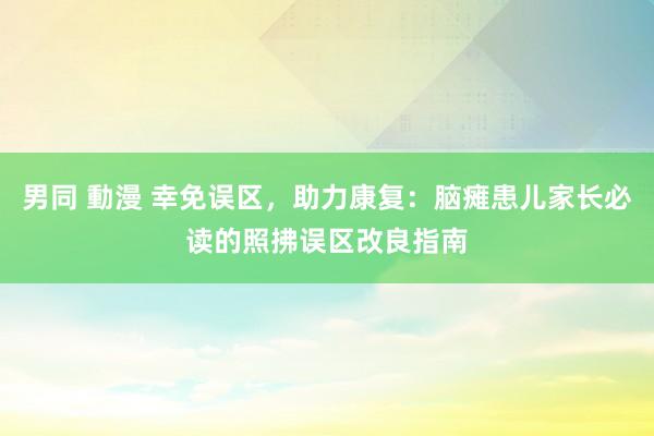 男同 動漫 幸免误区，助力康复：脑瘫患儿家长必读的照拂误区改良指南