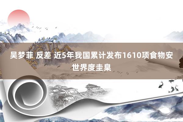 吴梦菲 反差 近5年我国累计发布1610项食物安世界度圭臬