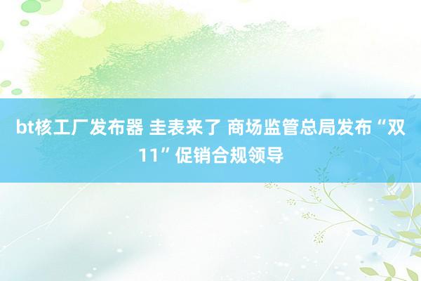 bt核工厂发布器 圭表来了 商场监管总局发布“双11”促销合规领导