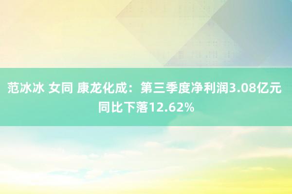 范冰冰 女同 康龙化成：第三季度净利润3.08亿元 同比下落12.62%