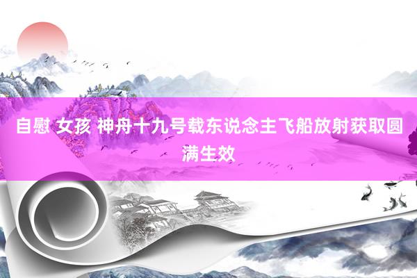 自慰 女孩 神舟十九号载东说念主飞船放射获取圆满生效