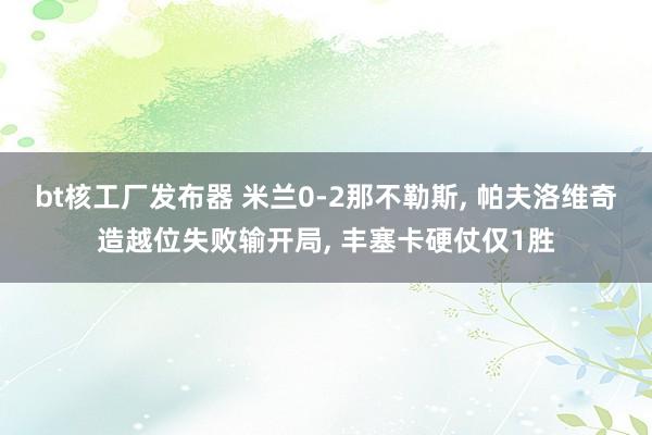 bt核工厂发布器 米兰0-2那不勒斯， 帕夫洛维奇造越位失败输开局， 丰塞卡硬仗仅1胜