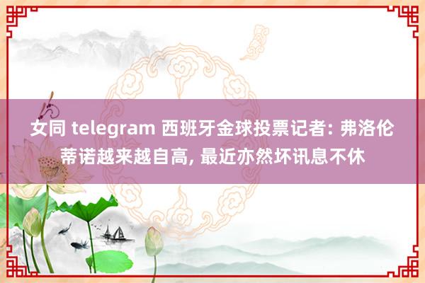 女同 telegram 西班牙金球投票记者: 弗洛伦蒂诺越来越自高， 最近亦然坏讯息不休