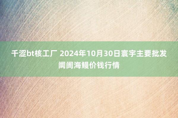 千涩bt核工厂 2024年10月30日寰宇主要批发阛阓海鳗价钱行情