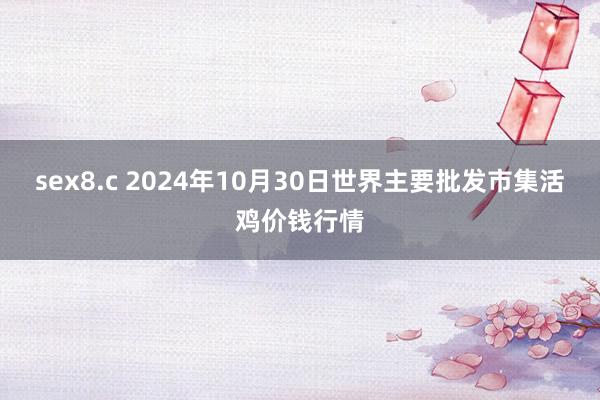 sex8.c 2024年10月30日世界主要批发市集活鸡价钱行情