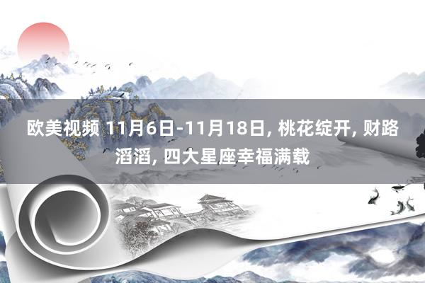 欧美视频 11月6日-11月18日， 桃花绽开， 财路滔滔， 四大星座幸福满载