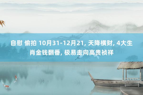 自慰 偷拍 10月31-12月21， 天降横财， 4大生肖金钱翻番， 极易走向高贵祯祥