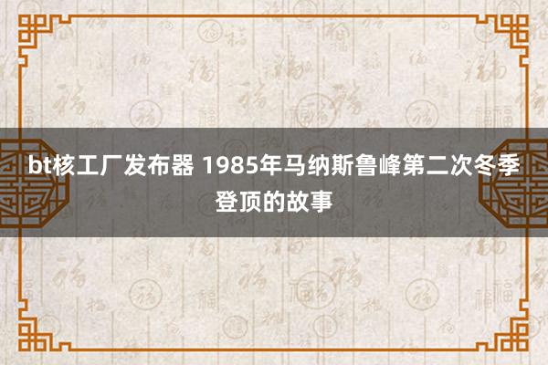 bt核工厂发布器 1985年马纳斯鲁峰第二次冬季登顶的故事