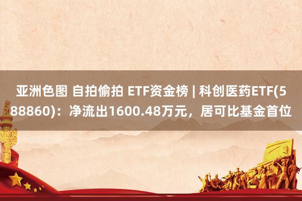 亚洲色图 自拍偷拍 ETF资金榜 | 科创医药ETF(588860)：净流出1600.48万元，居可比基金首位