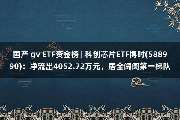 国产 gv ETF资金榜 | 科创芯片ETF博时(588990)：净流出4052.72万元，居全阛阓第一梯队