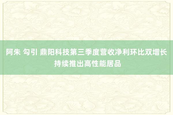 阿朱 勾引 鼎阳科技第三季度营收净利环比双增长 持续推出高性能居品