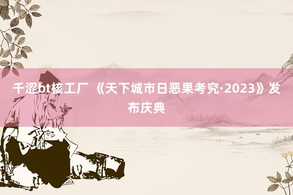 千涩bt核工厂 《天下城市日恶果考究·2023》发布庆典