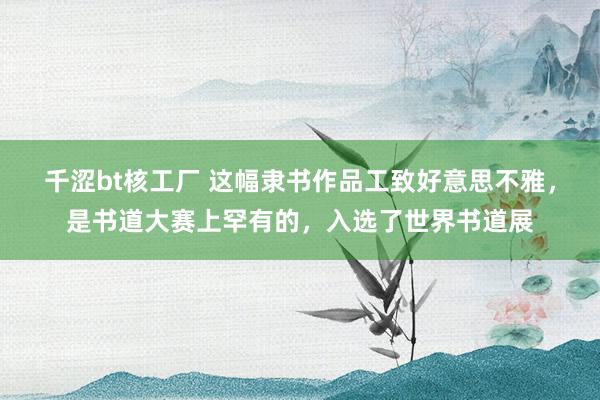 千涩bt核工厂 这幅隶书作品工致好意思不雅，是书道大赛上罕有的，入选了世界书道展