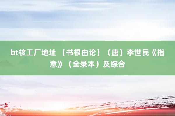 bt核工厂地址 【书根由论】（唐）李世民《　指意》（全录本）及综合