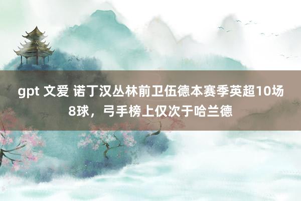 gpt 文爱 诺丁汉丛林前卫伍德本赛季英超10场8球，弓手榜上仅次于哈兰德