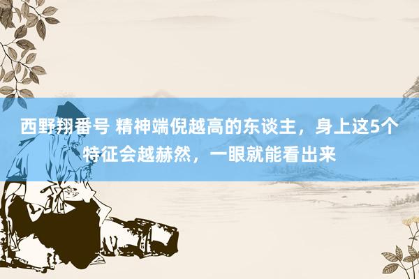 西野翔番号 精神端倪越高的东谈主，身上这5个特征会越赫然，一眼就能看出来