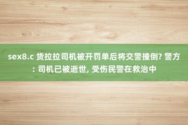 sex8.c 货拉拉司机被开罚单后将交警撞倒? 警方: 司机已被逝世， 受伤民警在救治中