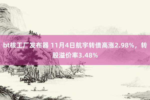 bt核工厂发布器 11月4日航宇转债高涨2.98%，转股溢价率3.48%